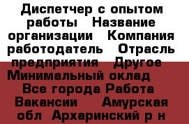 Диспетчер с опытом работы › Название организации ­ Компания-работодатель › Отрасль предприятия ­ Другое › Минимальный оклад ­ 1 - Все города Работа » Вакансии   . Амурская обл.,Архаринский р-н